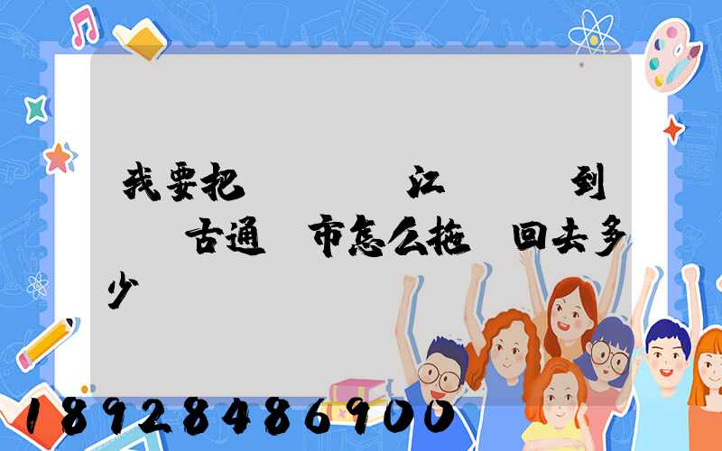我要把電動車從江蘇無錫到內蒙古通遼市怎么拖運回去多少錢。